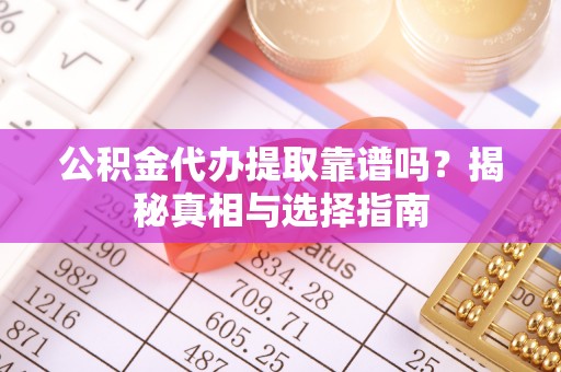 合水公积金代办提取靠谱吗？揭秘真相与选择指南