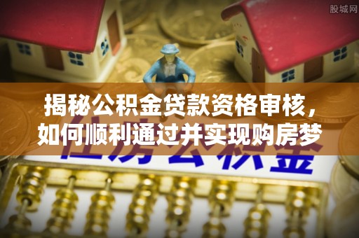 合水揭秘公积金贷款资格审核，如何顺利通过并实现购房梦想