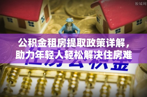 合水公积金租房提取政策详解，助力年轻人轻松解决住房难题