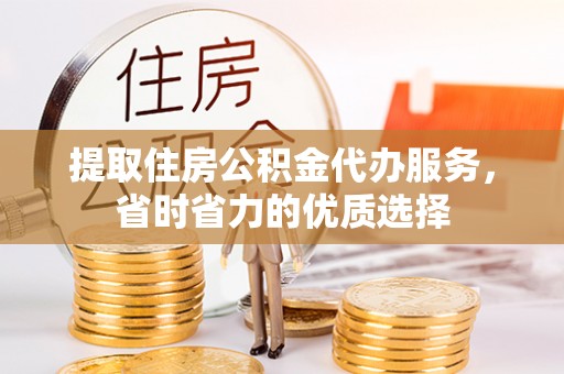 合水提取住房公积金代办服务，省时省力的优质选择