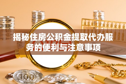 合水揭秘住房公积金提取代办服务的便利与注意事项
