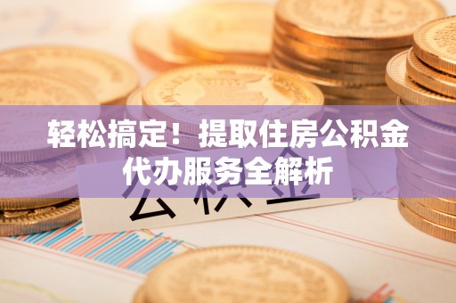 合水轻松搞定！提取住房公积金代办服务全解析