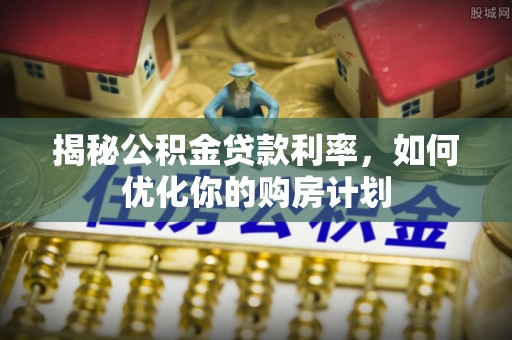 合水揭秘公积金贷款利率，如何优化你的购房计划