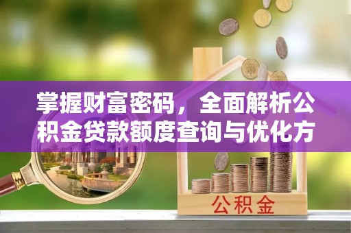 合水掌握财富密码，全面解析公积金贷款额度查询与优化方案