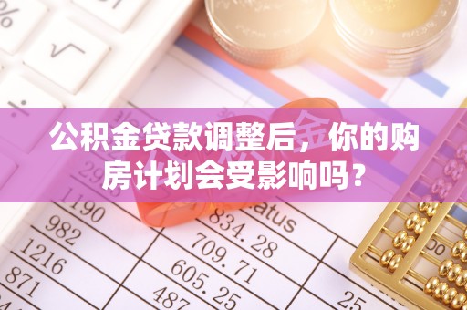 合水公积金贷款调整后，你的购房计划会受影响吗？