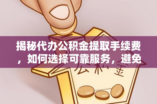 合水揭秘代办公积金提取手续费，如何选择可靠服务，避免隐形陷阱