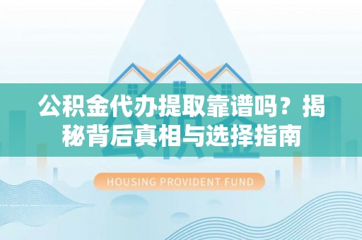 合水公积金代办提取靠谱吗？揭秘背后真相与选择指南
