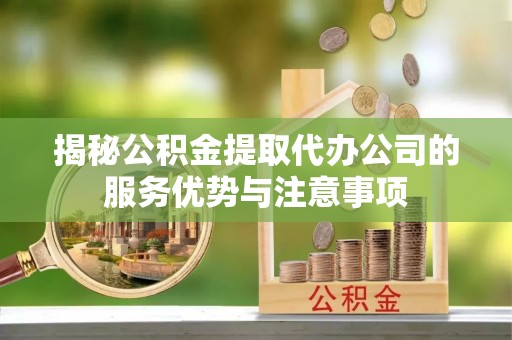 合水揭秘公积金提取代办公司的服务优势与注意事项