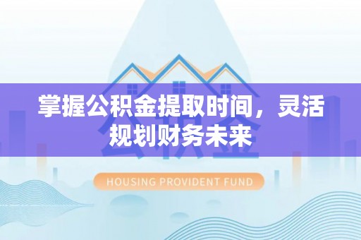 合水掌握公积金提取时间，灵活规划财务未来