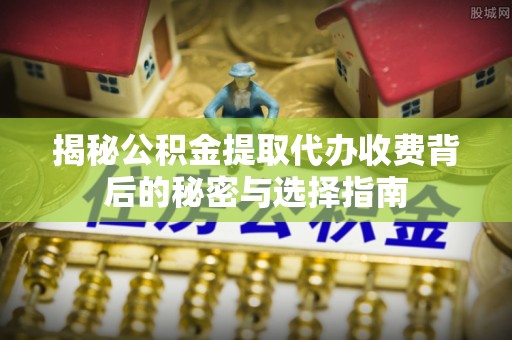 合水揭秘公积金提取代办收费背后的秘密与选择指南