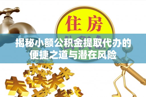合水揭秘小额公积金提取代办的便捷之道与潜在风险
