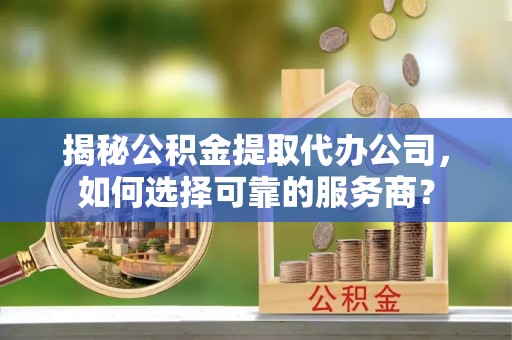 合水揭秘公积金提取代办公司，如何选择可靠的服务商？