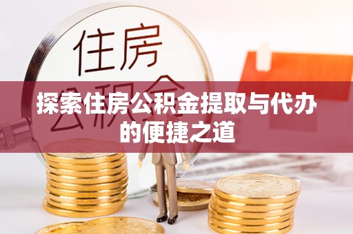 合水探索住房公积金提取与代办的便捷之道