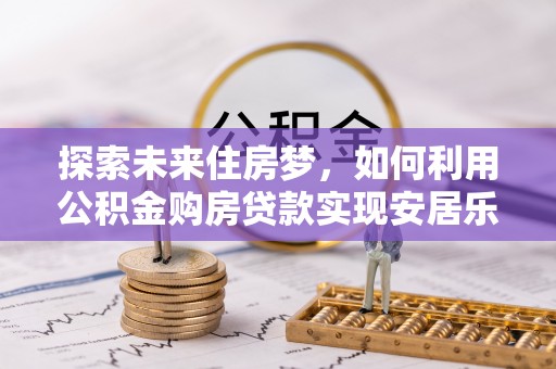合水探索未来住房梦，如何利用公积金购房贷款实现安居乐业
