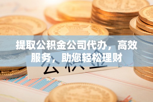 合水提取公积金公司代办，高效服务，助您轻松理财