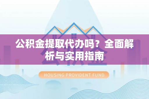 合水公积金提取代办吗？全面解析与实用指南