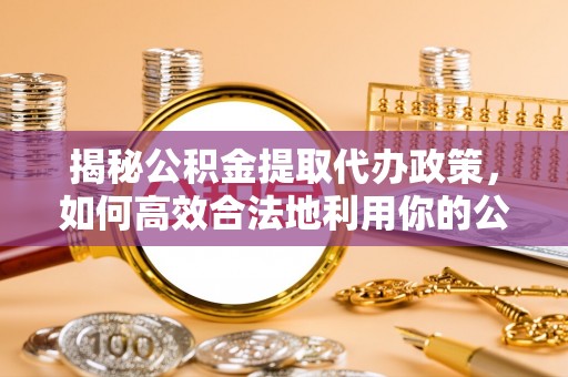 合水揭秘公积金提取代办政策，如何高效合法地利用你的公积金