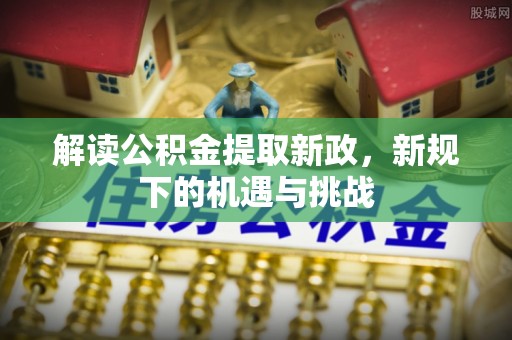 合水解读公积金提取新政，新规下的机遇与挑战