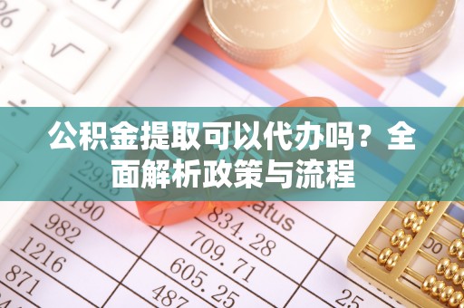 合水公积金提取可以代办吗？全面解析政策与流程