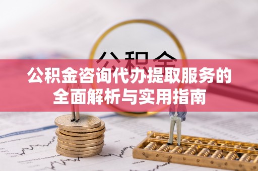 合水公积金咨询代办提取服务的全面解析与实用指南