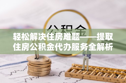 合水轻松解决住房难题——提取住房公积金代办服务全解析
