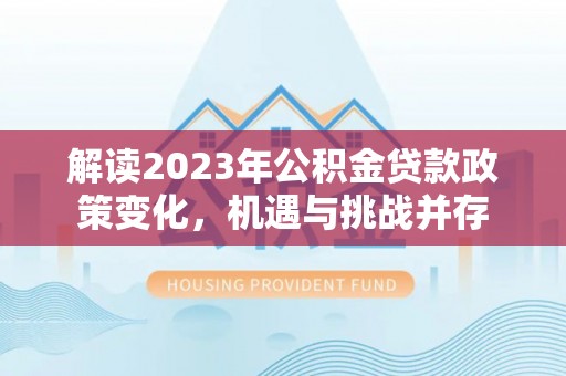 合水解读2023年公积金贷款政策变化，机遇与挑战并存