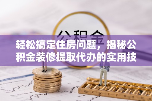 合水轻松搞定住房问题，揭秘公积金装修提取代办的实用技巧