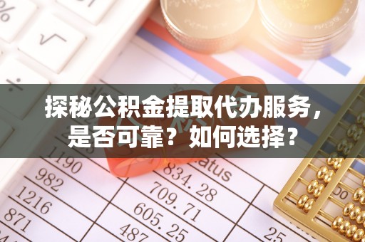 合水探秘公积金提取代办服务，是否可靠？如何选择？