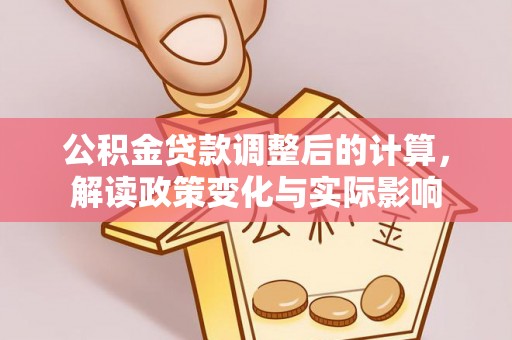 合水公积金贷款调整后的计算，解读政策变化与实际影响