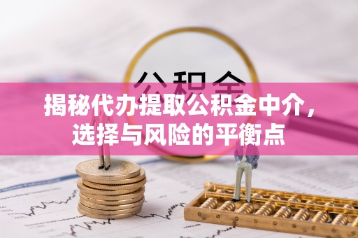 合水揭秘代办提取公积金中介，选择与风险的平衡点