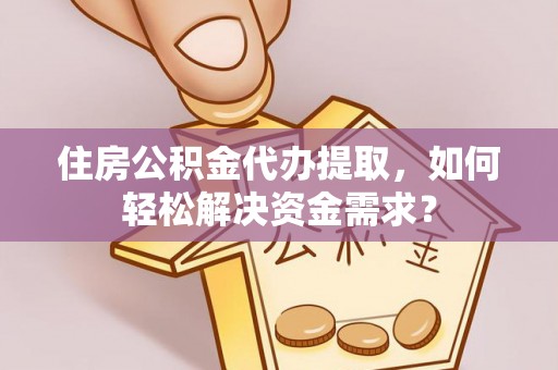 合水住房公积金代办提取，如何轻松解决资金需求？