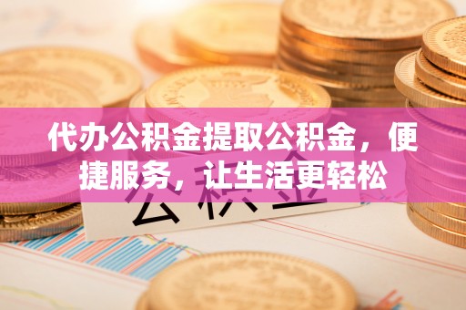 合水代办公积金提取公积金，便捷服务，让生活更轻松