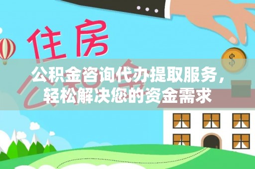 合水公积金咨询代办提取服务，轻松解决您的资金需求