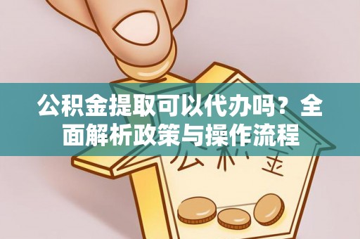 合水公积金提取可以代办吗？全面解析政策与操作流程