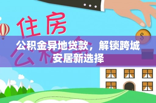 合水公积金异地贷款，解锁跨城安居新选择
