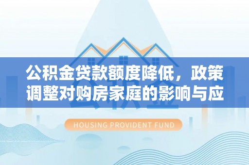 合水公积金贷款额度降低，政策调整对购房家庭的影响与应对策略
