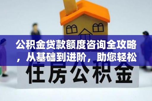 合水公积金贷款额度咨询全攻略，从基础到进阶，助您轻松掌握关键要点