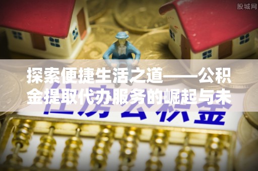 合水探索便捷生活之道——公积金提取代办服务的崛起与未来