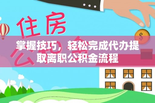 合水掌握技巧，轻松完成代办提取离职公积金流程