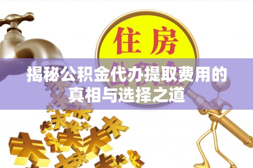 合水揭秘公积金代办提取费用的真相与选择之道