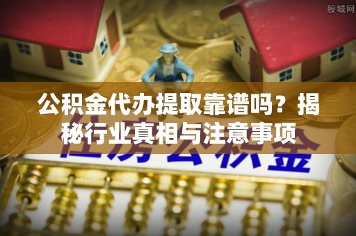 合水公积金代办提取靠谱吗？揭秘行业真相与注意事项