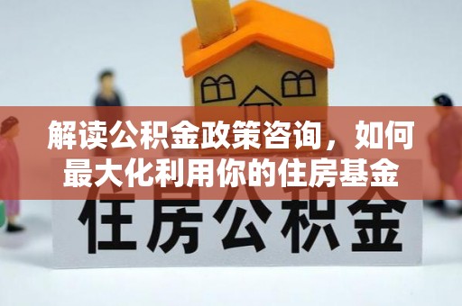合水解读公积金政策咨询，如何最大化利用你的住房基金