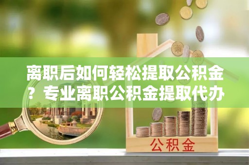 合水离职后如何轻松提取公积金？专业离职公积金提取代办服务指南