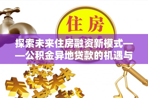 合水探索未来住房融资新模式——公积金异地贷款的机遇与挑战