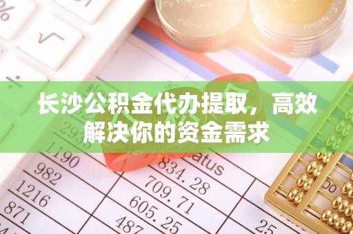 合水长沙公积金代办提取，高效解决你的资金需求