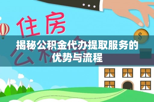 合水揭秘公积金代办提取服务的优势与流程