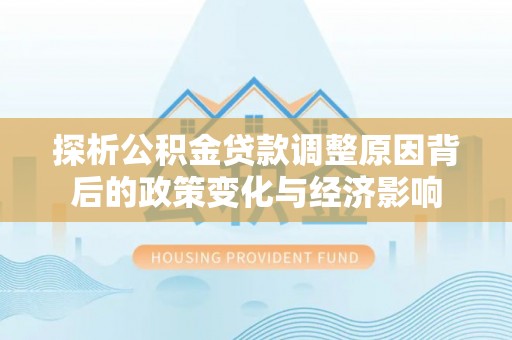 合水探析公积金贷款调整原因背后的政策变化与经济影响