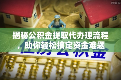 合水揭秘公积金提取代办理流程，助你轻松搞定资金难题