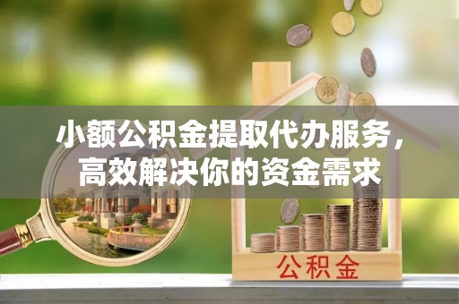 合水小额公积金提取代办服务，高效解决你的资金需求