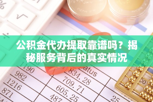 合水公积金代办提取靠谱吗？揭秘服务背后的真实情况